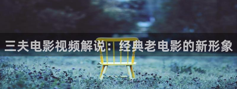 樱花视频免费播放：三夫电影视频解说：经典老电影的新形象