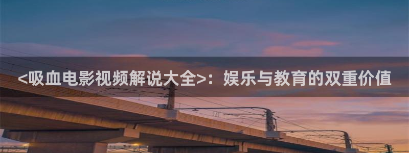 樱花影院电视剧电影免费观看：<吸血电影视频解说大全>：娱乐与教育的双重价值