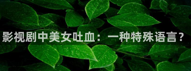雷火剑动漫在线观看全集免费樱花影院：影视剧中美女吐血：一种特殊语言？