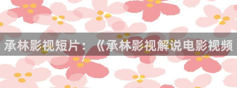 樱花视频www在线观看：承林影视短片：《承林影视解说电影视频
