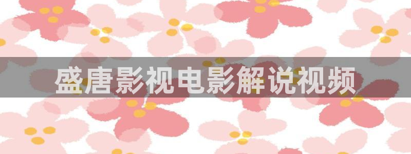 樱花视频免费观看：盛唐影视电影解说视频