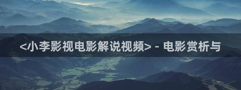 樱花影院免费看动漫：<小李影视电影解说视频> - 电影赏析与