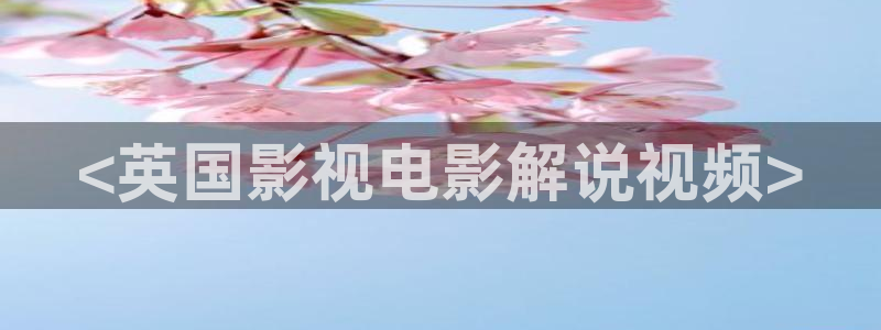 樱花视频号：<英国影视电影解说视频>
