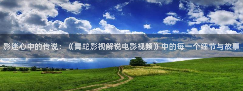 樱花视频刷色软件免费：影迷心中的传说：《青蛇影视解说电影视频》中的每一个细节与故事
