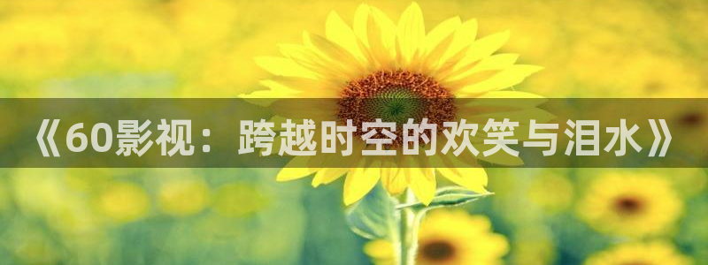 樱花影院在线观看高清：《60影视：跨越时空的欢笑与泪水》