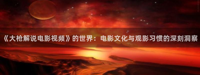 樱花视频在线播放www：《大枪解说电影视频》的世界：电影文化与观影习惯的深刻洞察