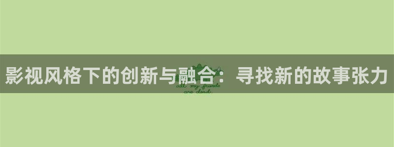 樱花视频手机版：影视风格下的创新与融合：寻找新的故事张力