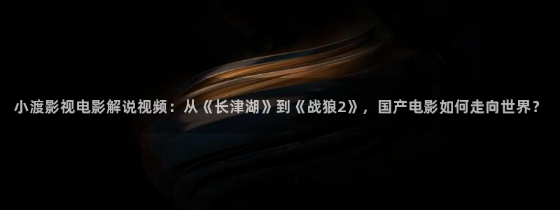 樱花视频app最新：小渡影视电影解说视频：从《长津湖》到《战狼2》，国产电影如何走向世界？