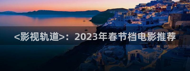 樱花视频是什么软件：<影视轨道>：2023年春节档电影推荐