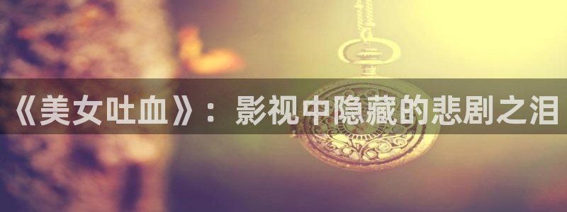 樱花视频大秀：《美女吐血》：影视中隐藏的悲剧之泪