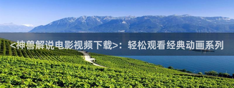 樱花视频播放全集：<神兽解说电影视频下载>：轻松观看经典动画系列