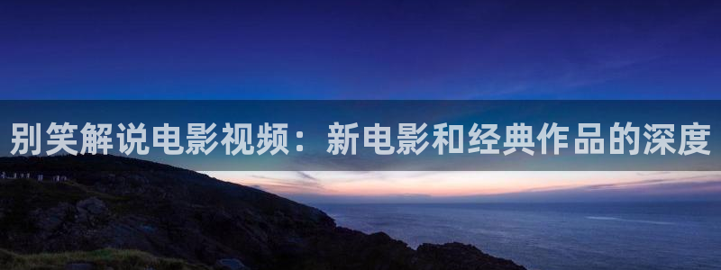 韩国樱花视频：别笑解说电影视频：新电影和经典作品的深度